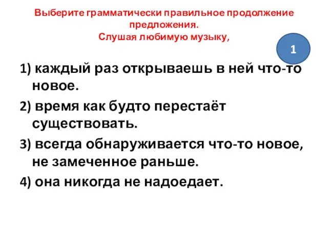 Выберите грамматически правильное продолжение предложения. Слушая любимую музыку, 1) каждый раз открываешь