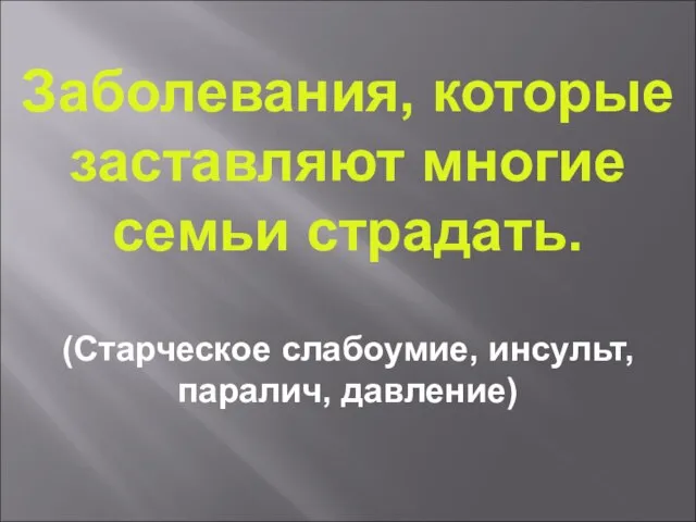 Заболевания, которые заставляют многие семьи страдать. (Старческое слабоумие, инсульт, паралич, давление)