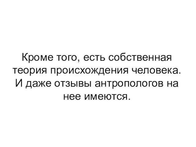 Кроме того, есть собственная теория происхождения человека. И даже отзывы антропологов на нее имеются.