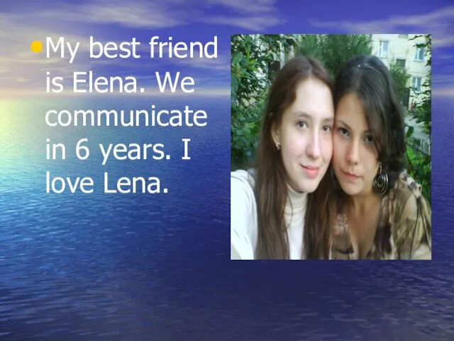 My best friend is Elena. We communicate in 6 years. I love Lena.