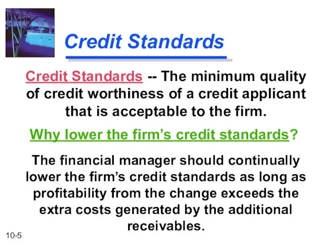 Credit Standards The financial manager should continually lower the firm’s credit standards