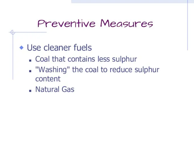 Preventive Measures Use cleaner fuels Coal that contains less sulphur "Washing" the