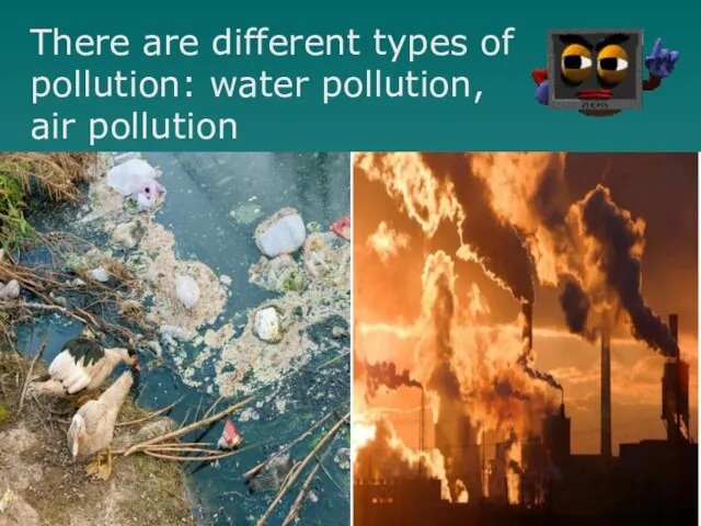 There are different types of pollution: water pollution, air pollution