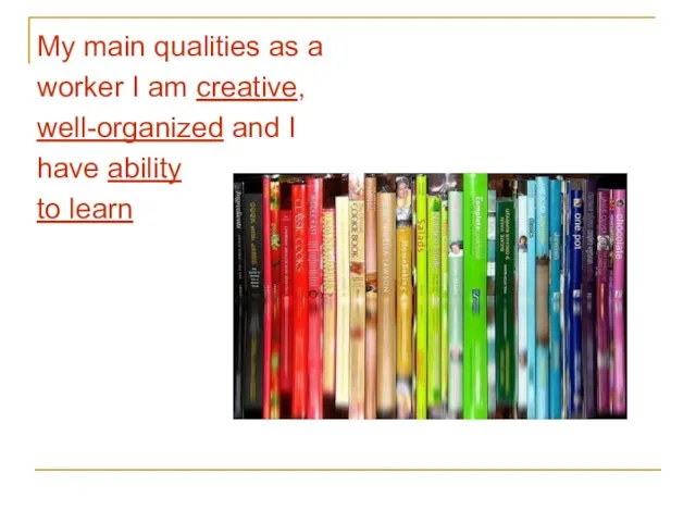 My main qualities as a worker I am creative, well-organized and I have ability to learn