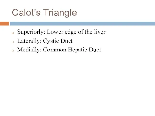 Calot’s Triangle Superiorly: Lower edge of the liver Laterally: Cystic Duct Medially: Common Hepatic Duct