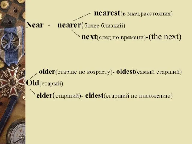 nearest(в знач.расстояния) Near - nearer(более близкий) next(след.по времени)-(the next) older(старше по возрасту)-