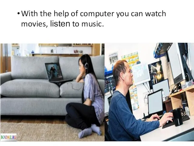 With the help of computer you can watch movies, listen to music.