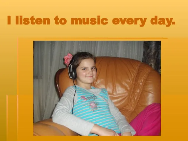 I listen to music every day.