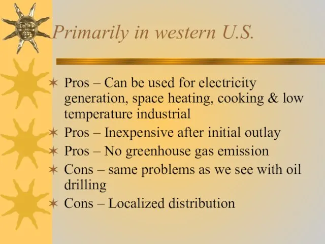 Primarily in western U.S. Pros – Can be used for electricity generation,