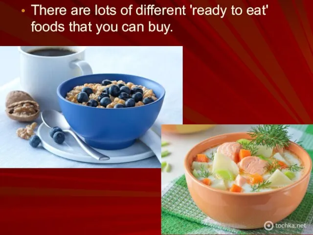 There are lots of different 'ready to eat' foods that you can buy.