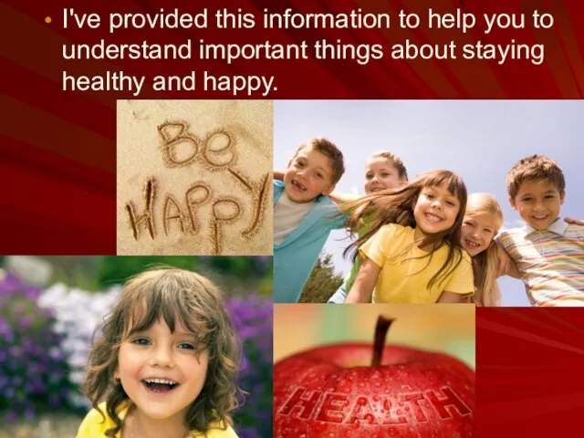 I've provided this information to help you to understand important things about staying healthy and happy.