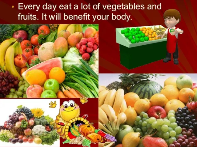 Every day eat a lot of vegetables and fruits. It will benefit your body.