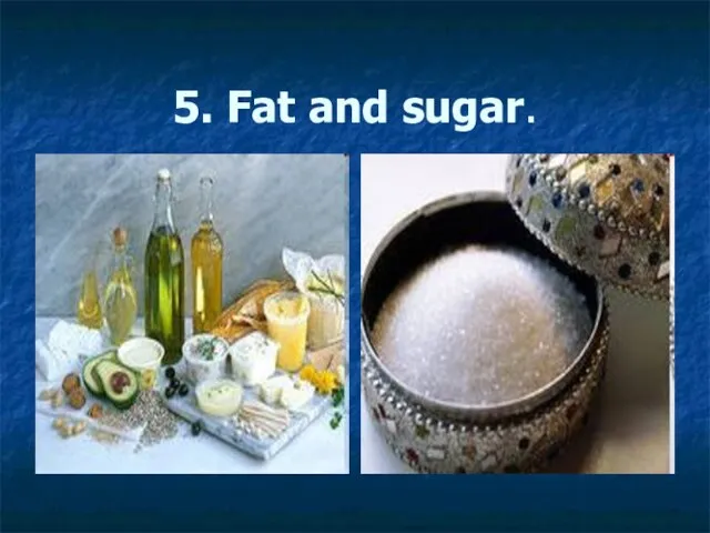 5. Fat and sugar.