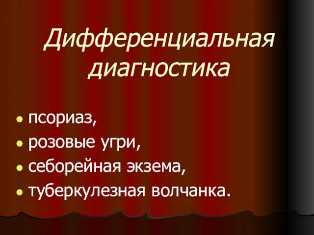 Дифференциальная диагностика псориаз, розовые угри, себорейная экзема, туберкулезная волчанка.