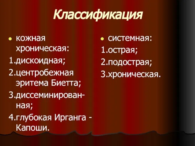 Классификация кожная хроническая: 1.дискоидная; 2.центробежная эритема Биетта; 3.диссеминирован-ная; 4.глубокая Ирганга - Капоши. системная: 1.острая; 2.подострая; 3.хроническая.