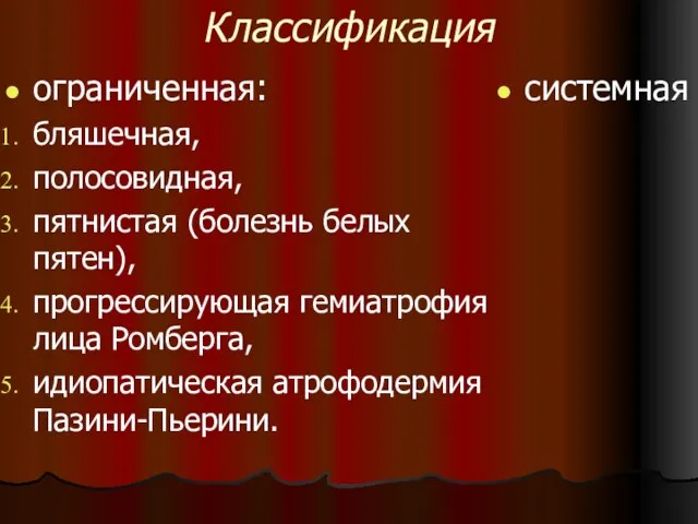 Классификация ограниченная: бляшечная, полосовидная, пятнистая (болезнь белых пятен), прогрессирующая гемиатрофия лица Ромберга, идиопатическая атрофодермия Пазини-Пьерини. системная