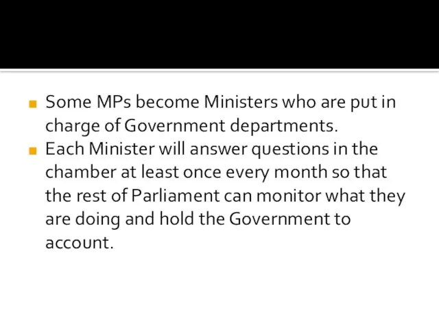 Some MPs become Ministers who are put in charge of Government departments.