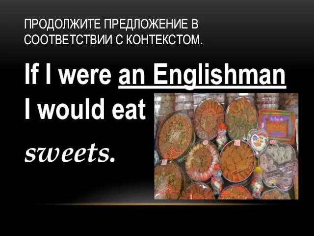 If I were an Englishman I would eat sweets. ПРОДОЛЖИТЕ ПРЕДЛОЖЕНИЕ В СООТВЕТСТВИИ С КОНТЕКСТОМ.