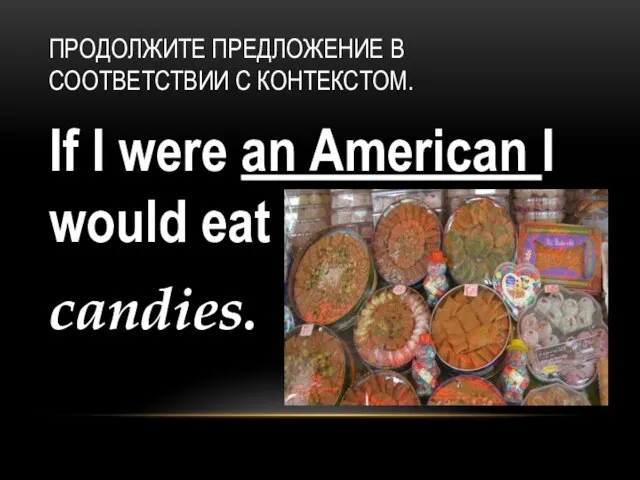 If I were an American I would eat candies. ПРОДОЛЖИТЕ ПРЕДЛОЖЕНИЕ В СООТВЕТСТВИИ С КОНТЕКСТОМ.