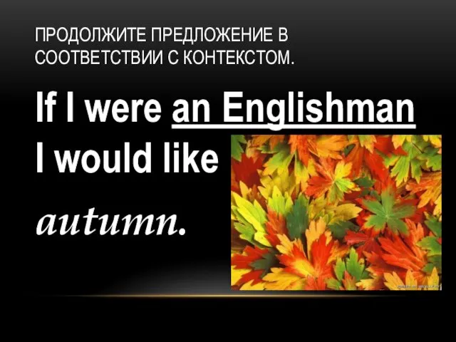 If I were an Englishman I would like autumn. ПРОДОЛЖИТЕ ПРЕДЛОЖЕНИЕ В СООТВЕТСТВИИ С КОНТЕКСТОМ.