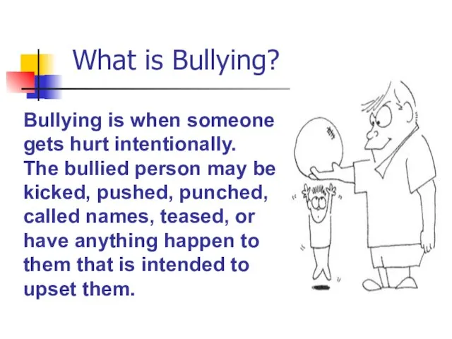 What is Bullying? Bullying is when someone gets hurt intentionally. The bullied