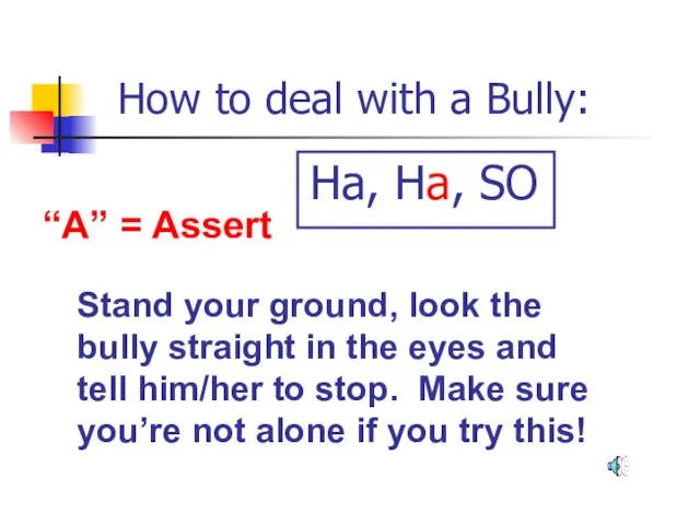 How to deal with a Bully: “A” = Assert Stand your ground,