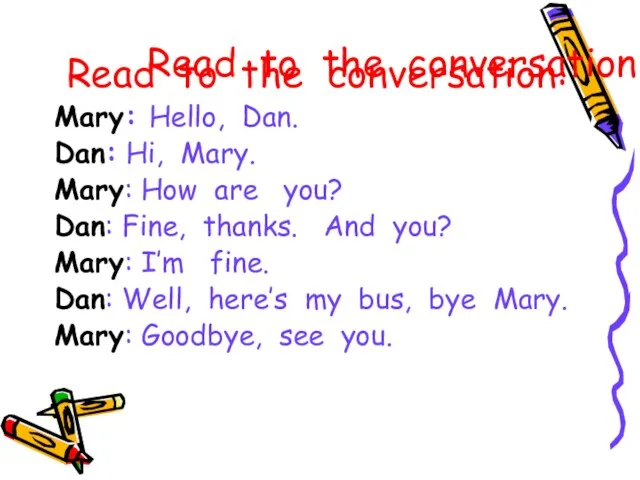 Read to the conversation: Mary: Hello, Dan. Dan: Hi, Mary. Mary: How