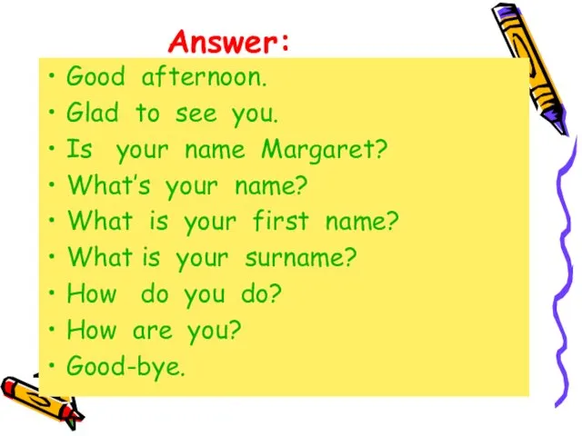Answer: Good afternoon. Glad to see you. Is your name Margaret? What’s