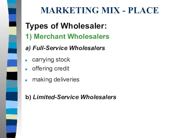 MARKETING MIX - PLACE Types of Wholesaler: 1) Merchant Wholesalers a) Full-Service