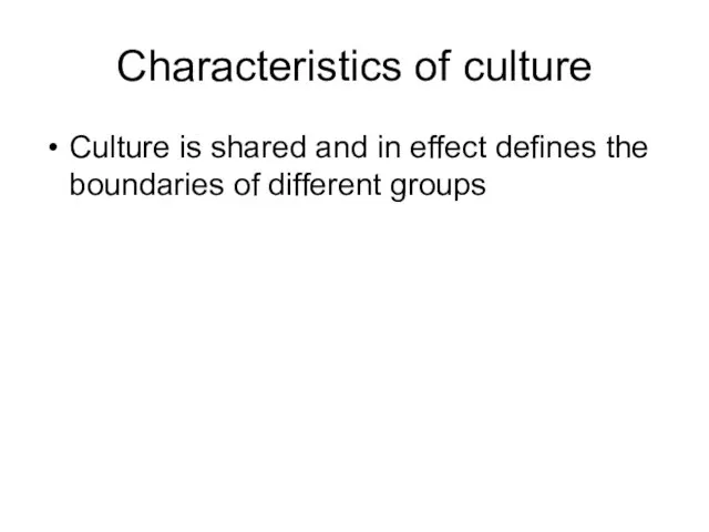 Characteristics of culture Culture is shared and in effect defines the boundaries of different groups