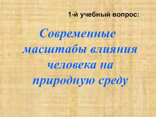 1-й учебный вопрос: Современные масштабы влияния человека на природную среду