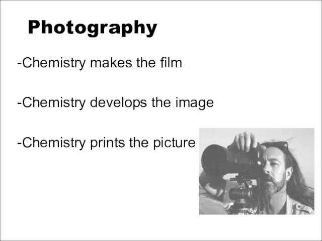 Photography -Chemistry makes the film -Chemistry develops the image -Chemistry prints the picture
