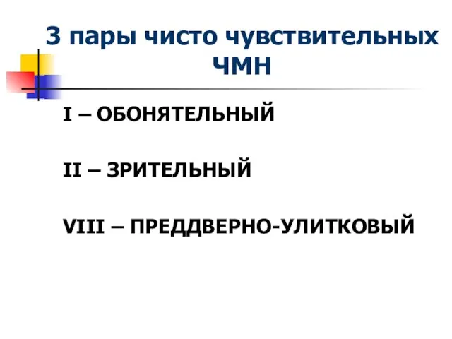 3 пары чисто чувствительных ЧМН I – ОБОНЯТЕЛЬНЫЙ II – ЗРИТЕЛЬНЫЙ VIII – ПРЕДДВЕРНО-УЛИТКОВЫЙ