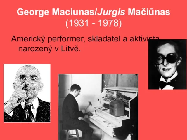 George Maciunas/Jurgis Mačiūnas (1931 - 1978) Americký performer, skladatel a aktivista narozený v Litvě.