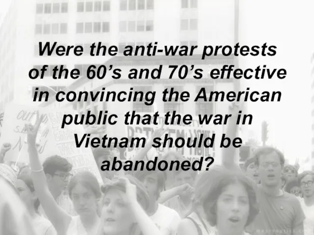 Were the anti-war protests of the 60’s and 70’s effective in convincing