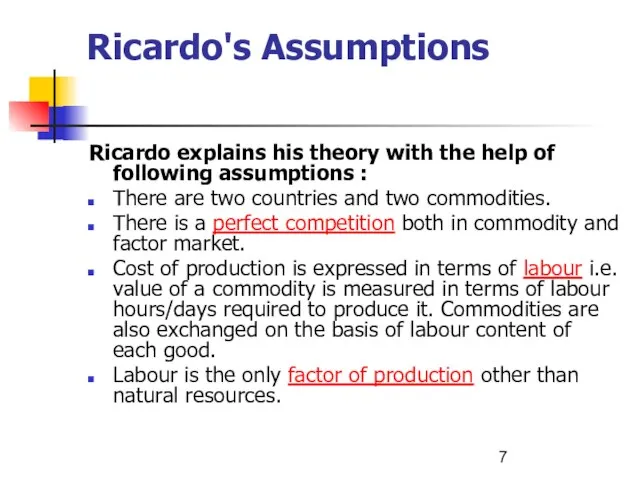 Ricardo's Assumptions Ricardo explains his theory with the help of following assumptions