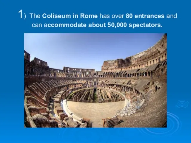 1) The Coliseum in Rome has over 80 entrances and can accommodate about 50,000 spectators.