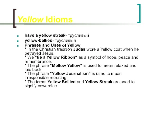 Yellow Idioms have a yellow streak- трусливый yellow-bellied- трусливый Phrases and Uses