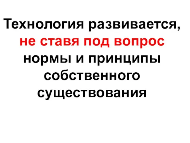 Технология развивается, не ставя под вопрос нормы и принципы собственного существования