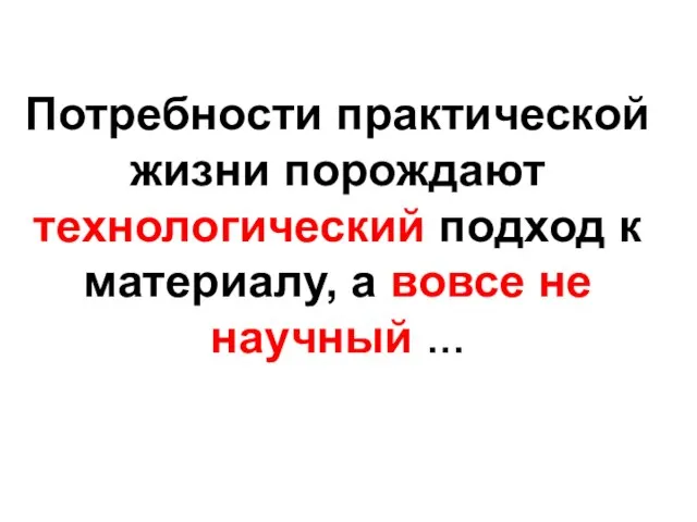 Потребности практической жизни порождают технологический подход к материалу, а вовсе не научный …