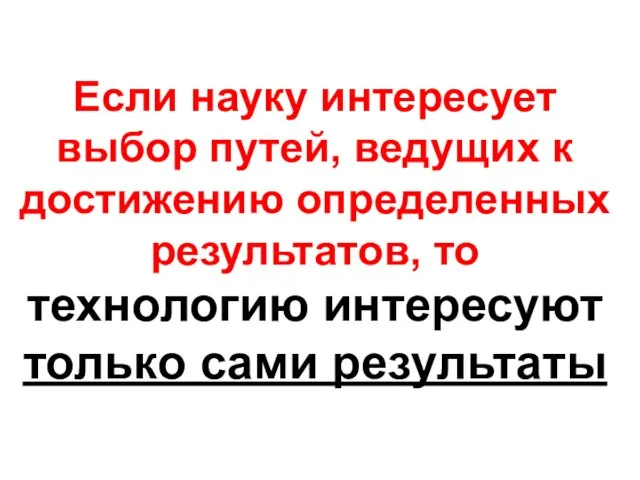 Если науку интересует выбор путей, ведущих к достижению определенных результатов, то технологию интересуют только сами результаты