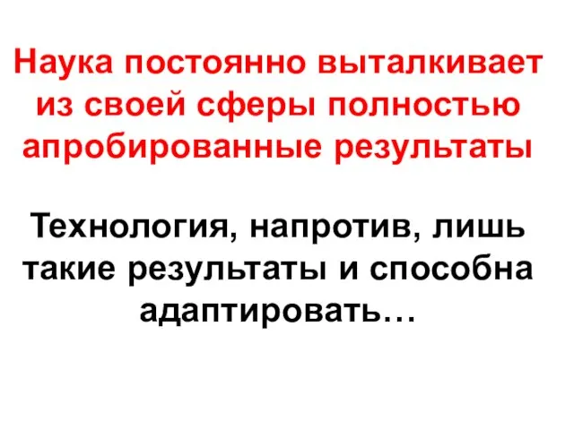 Наука постоянно выталкивает из своей сферы полностью апробированные результаты Технология, напротив, лишь