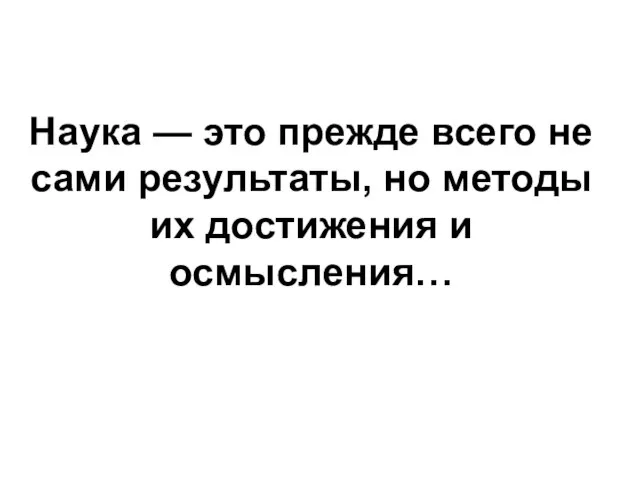 Наука — это прежде всего не сами результаты, но методы их достижения и осмысления…