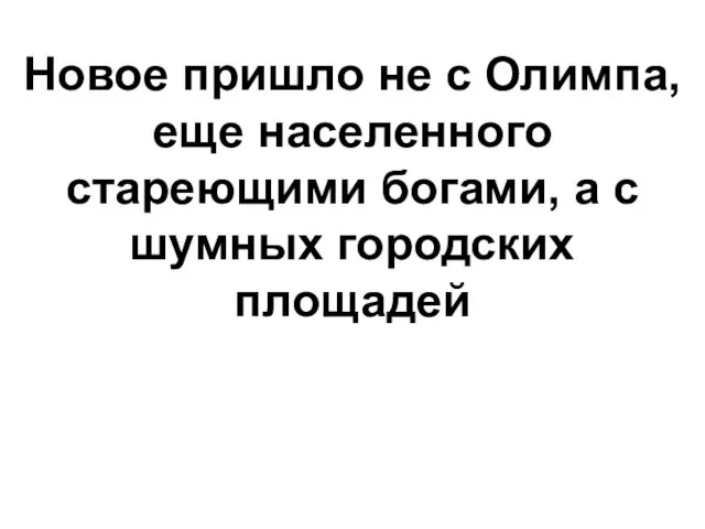 Новое пришло не с Олимпа, еще населенного стареющими богами, а с шумных городских площадей