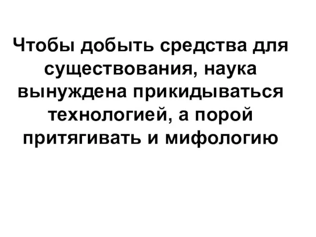 Чтобы добыть средства для существования, наука вынуждена прикидываться технологией, а порой притягивать и мифологию