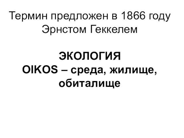 Термин предложен в 1866 году Эрнстом Геккелем ЭКОЛОГИЯ OIKOS – среда, жилище, обиталище