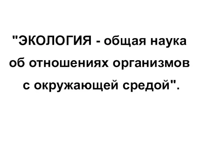 "ЭКОЛОГИЯ - общая наука об отношениях организмов с окружающей средой".