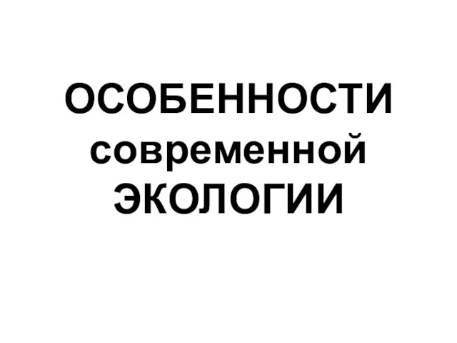 ОСОБЕННОСТИ современной ЭКОЛОГИИ