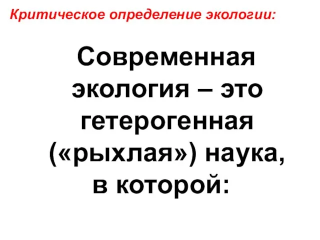 Критическое определение экологии: Современная экология – это гетерогенная («рыхлая») наука, в которой: