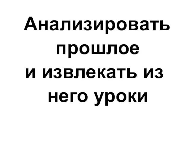 Анализировать прошлое и извлекать из него уроки